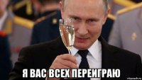  я вас всех переиграю
