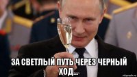 за светлый путь через черный ход...