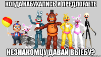 когда набухались и предлогаете незнакомцу давай выебу?