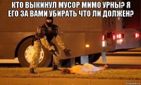 кто выкинул мусор мимо урны? я его за вами убирать что ли должен? 