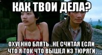 как твои дела? охуенно блять ..не считая если что я ток что вышел из тюряги
