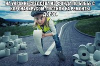 на украине средства из фонда по боьбе с коронавирусом, пустили на ремонты дорог. 