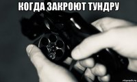 когда закроют тундру 