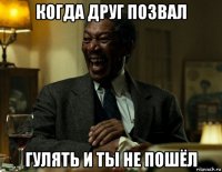 когда друг позвал гулять и ты не пошёл