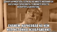 докор борменталь, если вы не имеете желания за кого либо голосовать, то можете просто испортить бюллетень. скажем, нарисовав на нём непристойное изображение!