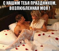 с нашим тебя праздником, возлюбленная моя ! 