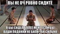 вы не оч ровно сидите я бы сидел более мене если бы ваши подонки не били так сильно