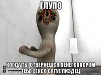 глупо когда ты отвернешся пенегспосром тебе сексо сатуе пиздец