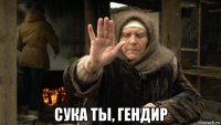  сука ты, гендир
