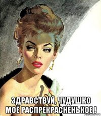  здравствуй, чудушко моё распрекрасненькое !