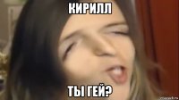кирилл ты гей?