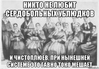 никто не любит сердобольных ублюдков и чистоплюев, при нынешней системе это гавно токо мешает