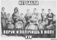нет бабла воруй, и получишь в жопу хуй