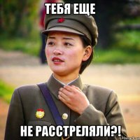 тебя еще не расстреляли?!