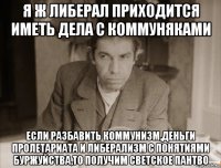 я ж либерал приходится иметь дела с коммуняками если разбавить коммунизм,деньги пролетариата и либерализм с понятиями буржуйства,то получим светское пантво