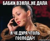 бабки взяла..не дала я че дура чтоль господа?!
