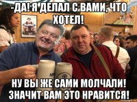 -да! я делал с вами, что хотел! ну вы же сами молчали! значит вам это нравится!