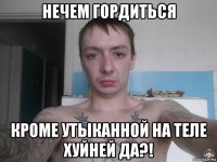 нечем гордиться кроме утыканной на теле хуйней да?!