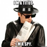 i m a titus. i m a spy.