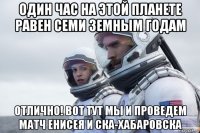 один час на этой планете равен семи земным годам отлично! вот тут мы и проведем матч енисея и ска-хабаровска