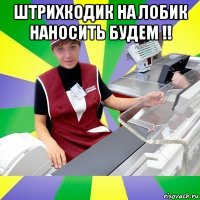 штрихкодик на лобик наносить будем !! 