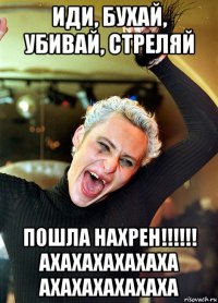 иди, бухай, убивай, стреляй пошла нахрен!!!!!! ахахахахахаха ахахахахахаха