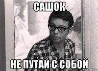 сашок не путай с собой
