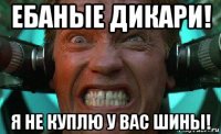 ебаные дикари! я не куплю у вас шины!