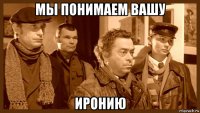 мы понимаем вашу иронию
