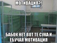 мотивация?! бабок нет вот те сука и ебучая мотивация