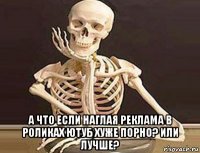  а что если наглая реклама в роликах ютуб хуже порно? или лучше?