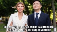  как думаешь, когда бозя по нам молнией п@зданёт - мы разбежаться успеем?