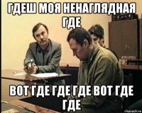 гдеш моя ненаглядная где вот где где где вот где где