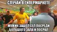 случай в гипермаркете мужик зашёл сел посреди большого зала и посрал