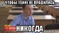 чтобы такие не плодились никогда