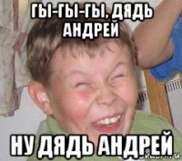гы-гы-гы, дядь андрей ну дядь андрей