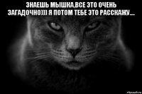 знаешь мышка,все это очень загадочно))) я потом тебе это расскажу.... 