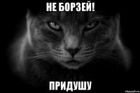 не борзей! придушу