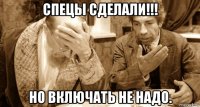 спецы сделали!!! но включать не надо.