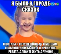 я была в городе сказок и встала к коту леопольду и мышам. и шарики у них были. и я крикнула: ребята, давайте жить дружно!