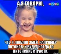 а я говорю, что я люблю змей. например питонов. и будут когда то питонские страсти.