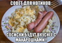 совет для котиков: сосиски будут вкуснее с макарошками !
