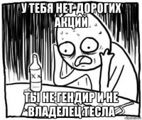 у тебя нет дорогих акций ты не гендир и не владелец тесла