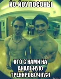 йо-йоу посоны хто с нами на анальную тренировочку?!