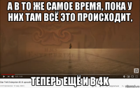 а в то же самое время, пока у них там всё это происходит, теперь ещё и в 4k