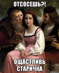 отсосешь?! ощастливь старичка