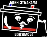 блин, эта акама вздулась!
