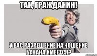 так, гражданин! у вас разрешение на ношение банана имеется?