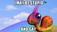 i may be stupid and gay
