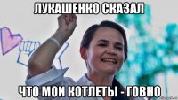 лукашенко сказал что мои котлеты - говно